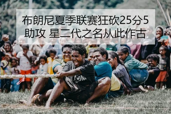 布朗尼夏季联赛狂砍25分5助攻 星二代之名从此作古