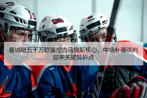 曼城砸五千万欧强挖吉马良斯核心，中场补强谈判迎来关键转折点