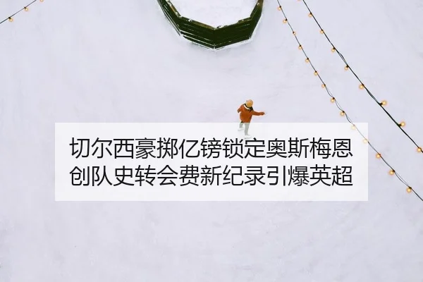 切尔西豪掷亿镑锁定奥斯梅恩 创队史转会费新纪录引爆英超